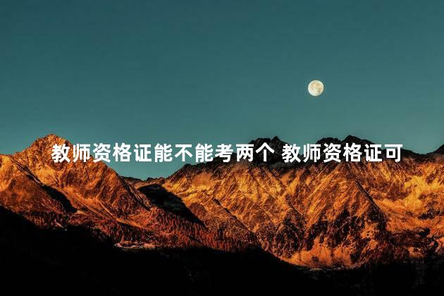 教师资格证能不能考两个 教师资格证可以先考两科再考一科吗